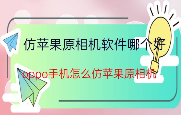 仿苹果原相机软件哪个好 oppo手机怎么仿苹果原相机？